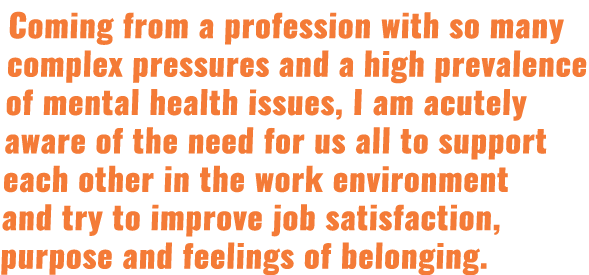 Coming from a profession with so many complex pressures and a high prevalence of mental health issues, I am acutely a   