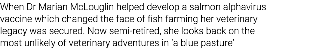 When Dr Marian McLouglin helped develop a salmon alphavirus vaccine which changed the face of fish farming her veteri   