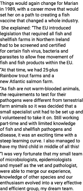 Things would again change for Marian in 1989, with a career move that would set her on a path to creating a fish vacc   