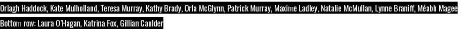 Orlagh Haddock, Kate Mulholland, Teresa Murray, Kathy Brady, Orla McGlynn, Patrick Murray, Maxime Ladley, Natalie McM   