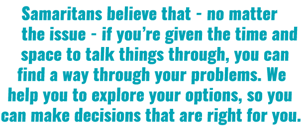 Samaritans believe that - no matter the issue - if you re given the time and space to talk things through, you can fi   