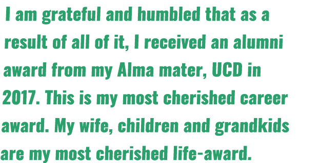 I am grateful and humbled that as a result of all of it, I received an alumni award from my Alma mater, UCD in 2017     
