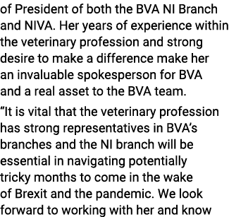of President of both the BVA NI Branch and NIVA  Her years of experience within the veterinary profession and strong    