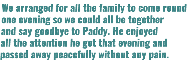 We arranged for all the family to come round one evening so we could all be together and say goodbye to Paddy  He enj   