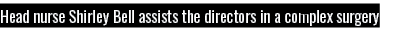 Head nurse Shirley Bell assists the directors in a complex surgery