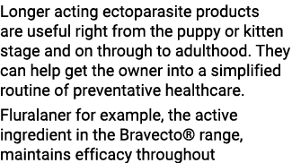 Longer acting ectoparasite products are useful right from the puppy or kitten stage and on through to adulthood  They   