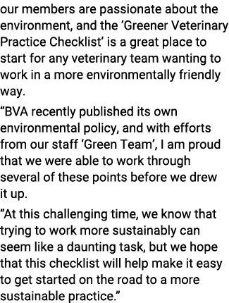 our members are passionate about the environment, and the  Greener Veterinary Practice Checklist  is a great place to   