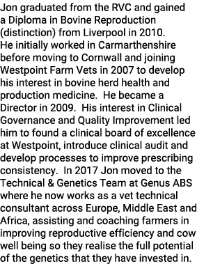 Jon graduated from the RVC and gained a Diploma in Bovine Reproduction (distinction) from Liverpool in 2010  He initi   