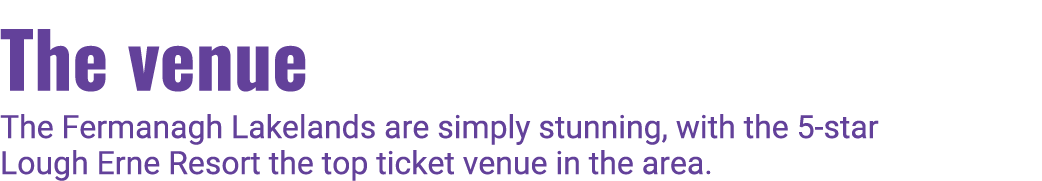 The venue The Fermanagh Lakelands are simply stunning, with the 5-star Lough Erne Resort the top ticket venue in the    
