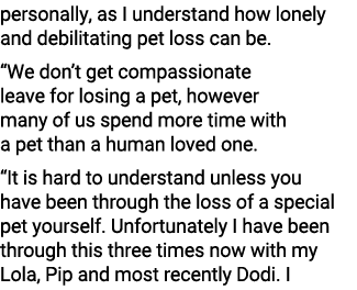 personally, as I understand how lonely and debilitating pet loss can be. “We don’t get compassionate leave for losing...