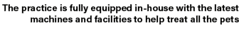 The practice is fully equipped in house with the latest machines and facilities to help treat all the pets
