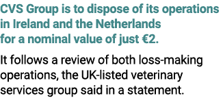 CVS Group is to dispose of its operations in Ireland and the Netherlands for a nominal value of just €2. It follows a...