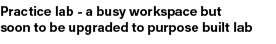 Practice lab a busy workspace but soon to be upgraded to purpose built lab