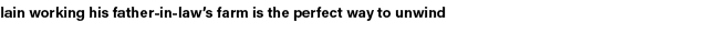 Iain working his father in law’s farm is the perfect way to unwind