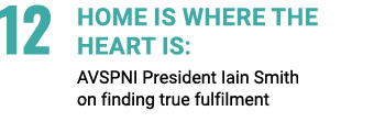 12 HOME IS WHERE THE HEART IS: AVSPNI President Iain Smith on finding true fulfilment 