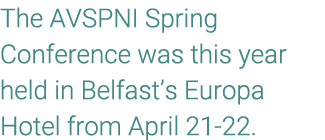 The AVSPNI Spring Conference was this year held in Belfast’s Europa Hotel from April 21 22.