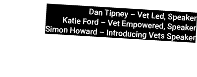 Dan Tipney – Vet Led, Speaker Katie Ford – Vet Empowered, Speaker Simon Howard – Introducing Vets Speaker