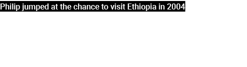 Philip jumped at the chance to visit Ethiopia in 2004 