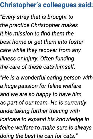 Christopher’s colleagues said: “Every stray that is brought to the practice Christopher makes it his mission to find ...