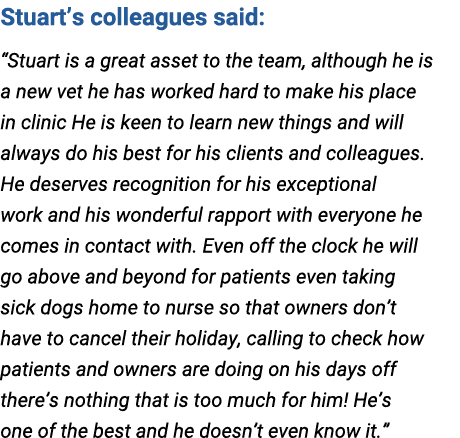 Stuart’s colleagues said: “Stuart is a great asset to the team, although he is a new vet he has worked hard to make h...