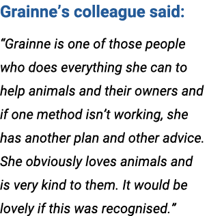 Grainne’s colleague said: “Grainne is one of those people who does everything she can to help animals and their owner...