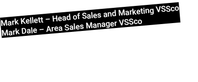 Mark Kellett – Head of Sales and Marketing VSSco Mark Dale – Area Sales Manager VSSco 