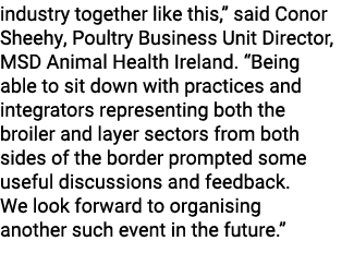 industry together like this,” said Conor Sheehy, Poultry Business Unit Director, MSD Animal Health Ireland. “Being ab...