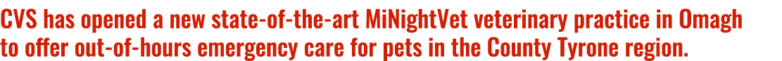 CVS has opened a new state of the art MiNightVet veterinary practice in Omagh to offer out of hours emergency care fo...