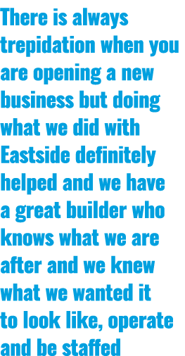 There is always trepidation when you are opening a new business but doing what we did with Eastside definitely helped...