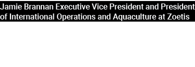 Jamie Brannan Executive Vice President and President of International Operations and Aquaculture at Zoetis 