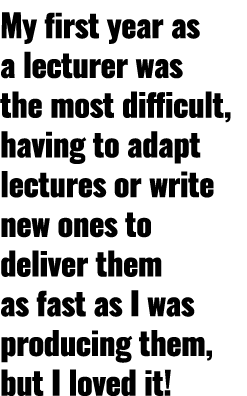 My first year as a lecturer was the most difficult, having to adapt lectures or write new ones to deliver them as fas...