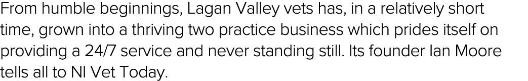 From humble beginnings, Lagan Valley vets has, in a relatively short time, grown into a thriving two practice busines   