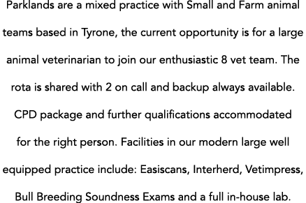 Parklands are a mixed practice with Small and Farm animal teams based in Tyrone, the current opportunity is for a lar   