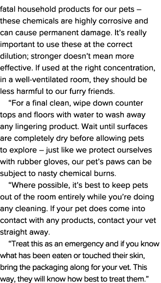 fatal household products for our pets   these chemicals are highly corrosive and can cause permanent damage  It s rea   