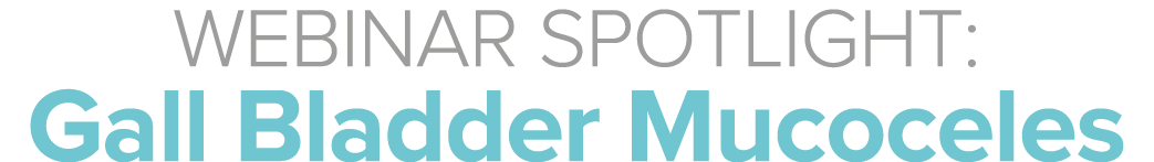 WEBINAR SPOTLIGHT: Gall Bladder Mucoceles