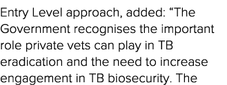 Entry Level approach, added:  The Government recognises the important role private vets can play in TB eradication an   