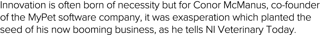 Innovation is often born of necessity but for Conor McManus, co-founder of the MyPet software company, it was exasper   