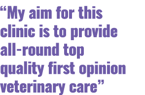 “My aim for this clinic is to provide all round top quality first opinion veterinary care”