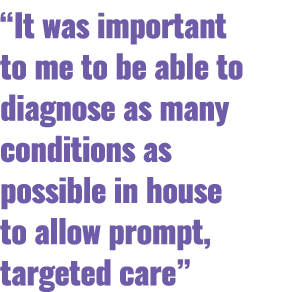 “It was important to me to be able to diagnose as many conditions as possible in house to allow prompt, targeted care”