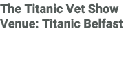 The Titanic Vet Show Venue: Titanic Belfast