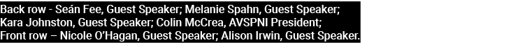 Back row Se n Fee, Guest Speaker; Melanie Spahn, Guest Speaker; Kara Johnston, Guest Speaker; Colin McCrea, AVSPNI Pr...