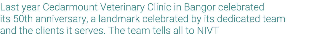 Last year Cedarmount Veterinary Clinic in Bangor celebrated its 50th anniversary, a landmark celebrated by its dedica...