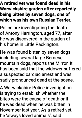 A retired vet was found dead in his Warwickshire garden after reportedly being bitten by seven dogs, one of which was...