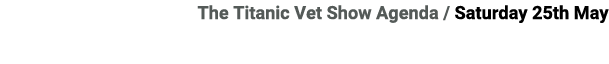 The Titanic Vet Show Agenda / Saturday 25th May