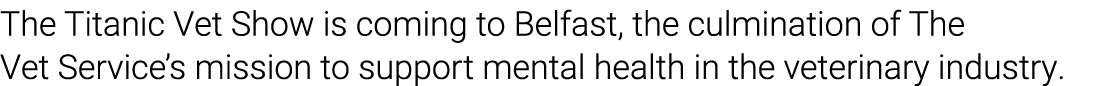 The Titanic Vet Show is coming to Belfast, the culmination of The Vet Service’s mission to support mental health in t...