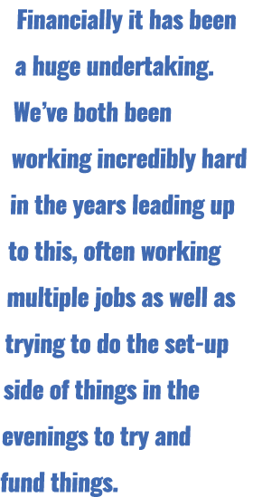 Financially it has been a huge undertaking. We’ve both been working incredibly hard in the years leading up to this, ...