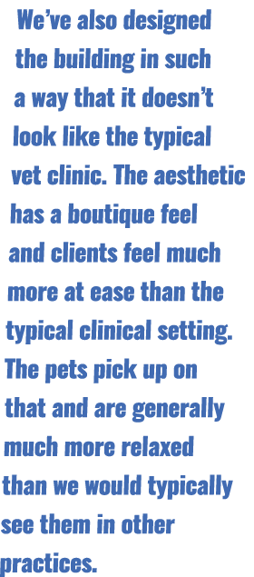 We’ve also designed the building in such a way that it doesn’t look like the typical vet clinic. The aesthetic has a ...