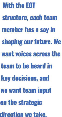 With the EOT structure, each team member has a say in shaping our future. We want voices across the team to be heard ...