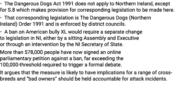 • The Dangerous Dogs Act 1991 does not apply to Northern Ireland, except for S.8 which makes provision for correspond...