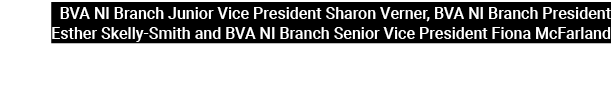 BVA NI Branch Junior Vice President Sharon Verner, BVA NI Branch President Esther Skelly Smith and BVA NI Branch Seni...